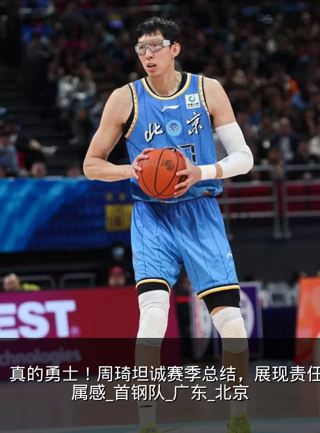 真的勇士!周琦坦诚赛季总结,展现责任与归属感_首钢队_广东_北京